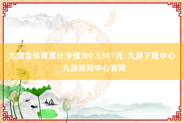 九游会体育累计净值为0.5301元-九游下载中心_九游游戏中心官网