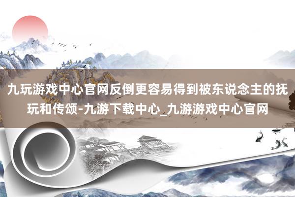 九玩游戏中心官网反倒更容易得到被东说念主的抚玩和传颂-九游下载中心_九游游戏中心官网