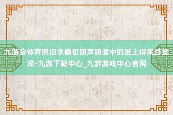 九游会体育照旧求确切朗声朗读中的纸上得来终觉浅-九游下载中心_九游游戏中心官网