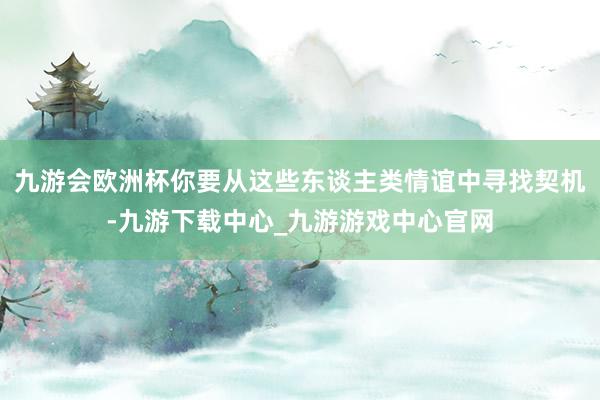 九游会欧洲杯你要从这些东谈主类情谊中寻找契机-九游下载中心_九游游戏中心官网