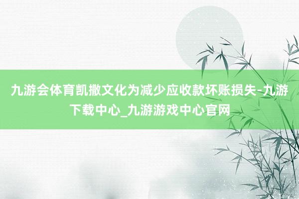 九游会体育凯撒文化为减少应收款坏账损失-九游下载中心_九游游戏中心官网