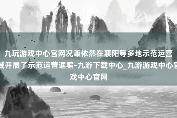 九玩游戏中心官网况兼依然在襄阳等多地示范运营区域开展了示范运营诓骗-九游下载中心_九游游戏中心官网