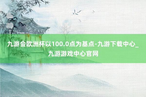 九游会欧洲杯以100.0点为基点-九游下载中心_九游游戏中心官网