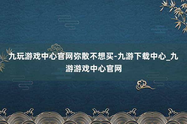 九玩游戏中心官网弥散不想买-九游下载中心_九游游戏中心官网