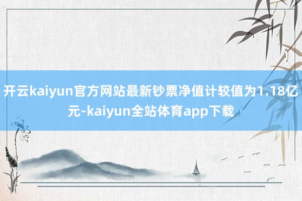 开云kaiyun官方网站最新钞票净值计较值为1.18亿元-kaiyun全站体育app下载