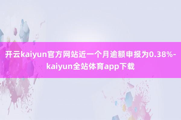 开云kaiyun官方网站近一个月逾额申报为0.38%-kaiyun全站体育app下载