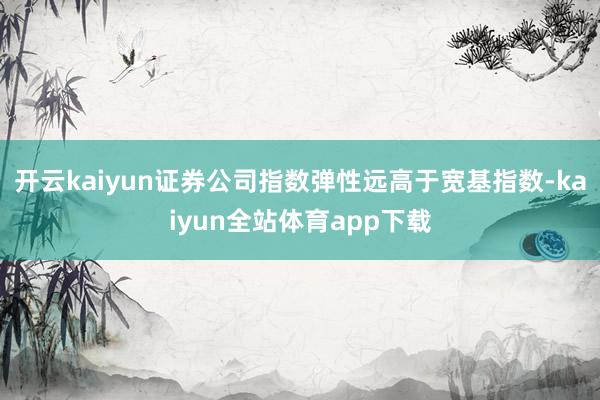 开云kaiyun证券公司指数弹性远高于宽基指数-kaiyun全站体育app下载