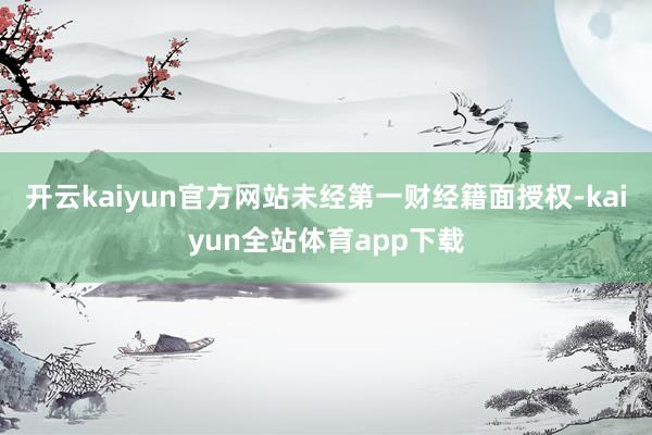 开云kaiyun官方网站未经第一财经籍面授权-kaiyun全站体育app下载