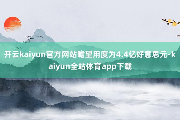 开云kaiyun官方网站瞻望用度为4.4亿好意思元-kaiyun全站体育app下载