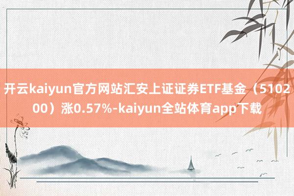 开云kaiyun官方网站汇安上证证券ETF基金（510200）涨0.57%-kaiyun全站体育app下载