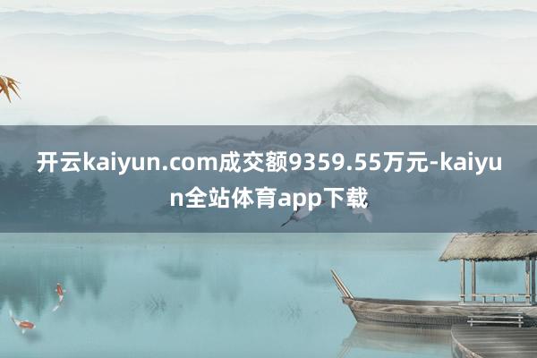 开云kaiyun.com成交额9359.55万元-kaiyun全站体育app下载