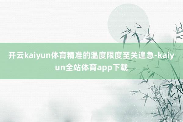 开云kaiyun体育精准的温度限度至关遑急-kaiyun全站体育app下载