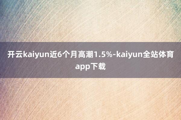 开云kaiyun近6个月高潮1.5%-kaiyun全站体育app下载