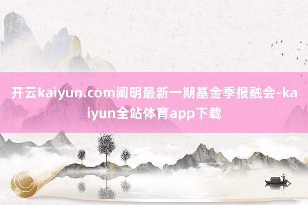 开云kaiyun.com阐明最新一期基金季报融会-kaiyun全站体育app下载