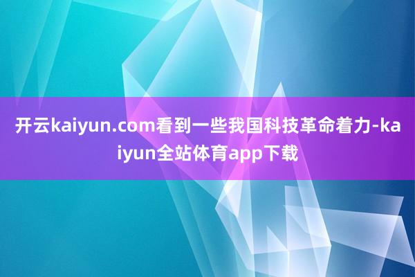 开云kaiyun.com看到一些我国科技革命着力-kaiyun全站体育app下载