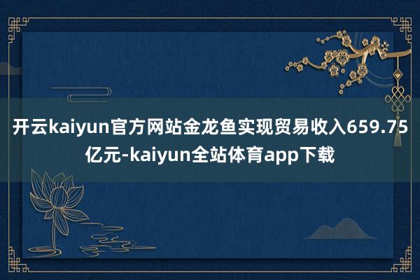 开云kaiyun官方网站金龙鱼实现贸易收入659.75亿元-kaiyun全站体育app下载