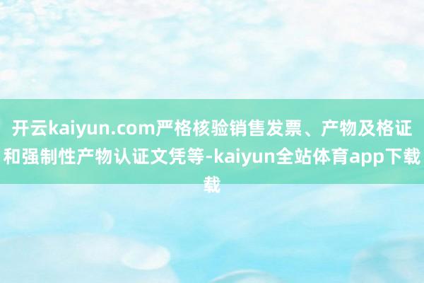 开云kaiyun.com严格核验销售发票、产物及格证和强制性产物认证文凭等-kaiyun全站体育app下载