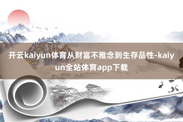 开云kaiyun体育从财富不雅念到生存品性-kaiyun全站体育app下载