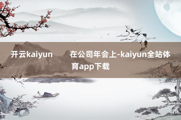 开云kaiyun        在公司年会上-kaiyun全站体育app下载