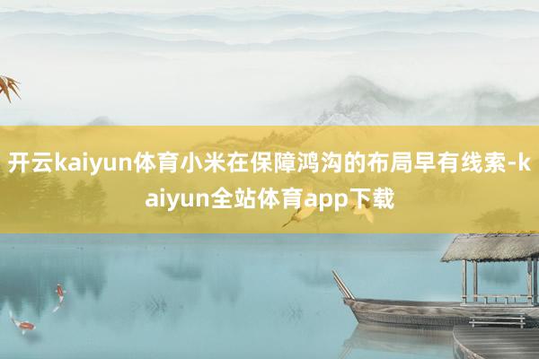 开云kaiyun体育小米在保障鸿沟的布局早有线索-kaiyun全站体育app下载