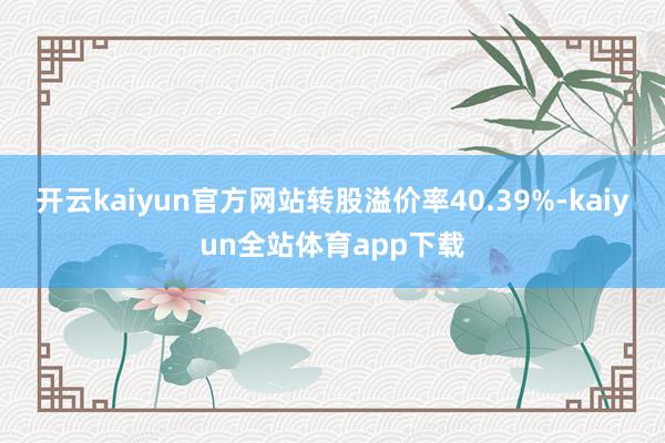 开云kaiyun官方网站转股溢价率40.39%-kaiyun全站体育app下载