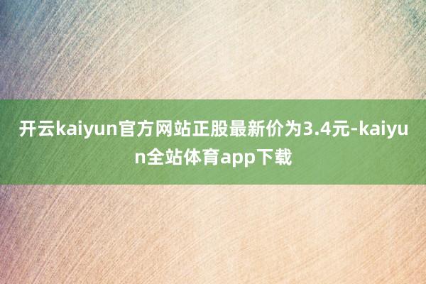 开云kaiyun官方网站正股最新价为3.4元-kaiyun全站体育app下载