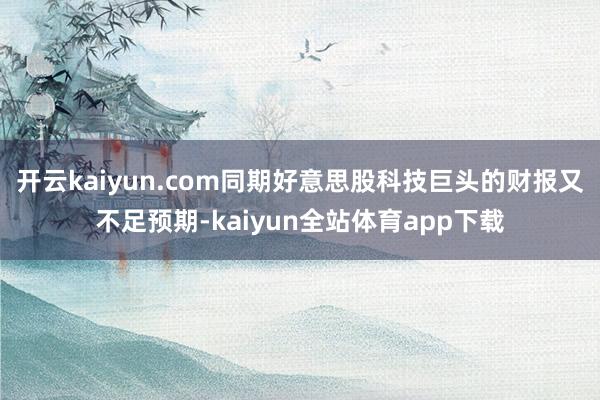 开云kaiyun.com同期好意思股科技巨头的财报又不足预期-kaiyun全站体育app下载