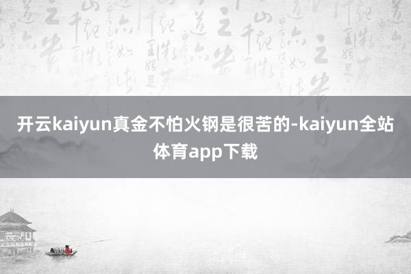 开云kaiyun真金不怕火钢是很苦的-kaiyun全站体育app下载