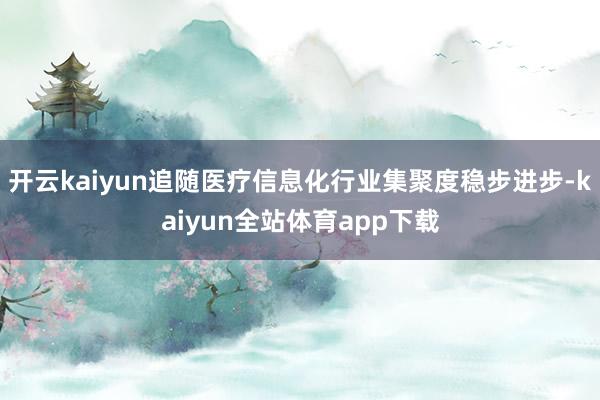 开云kaiyun追随医疗信息化行业集聚度稳步进步-kaiyun全站体育app下载