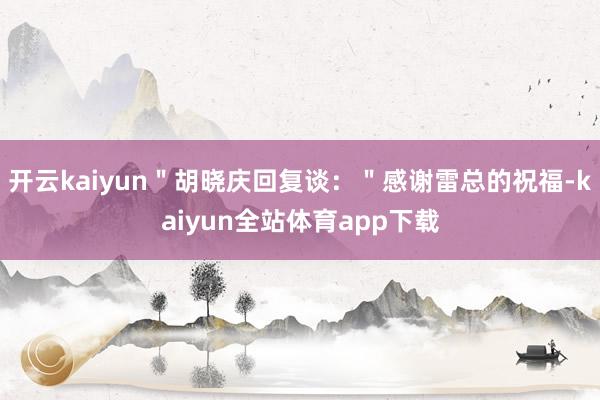 开云kaiyun＂胡晓庆回复谈：＂感谢雷总的祝福-kaiyun全站体育app下载