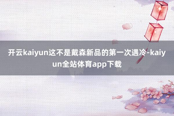 开云kaiyun这不是戴森新品的第一次遇冷-kaiyun全站体育app下载