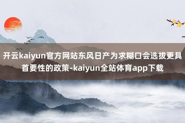 开云kaiyun官方网站东风日产为求糊口会选拔更具首要性的政策-kaiyun全站体育app下载