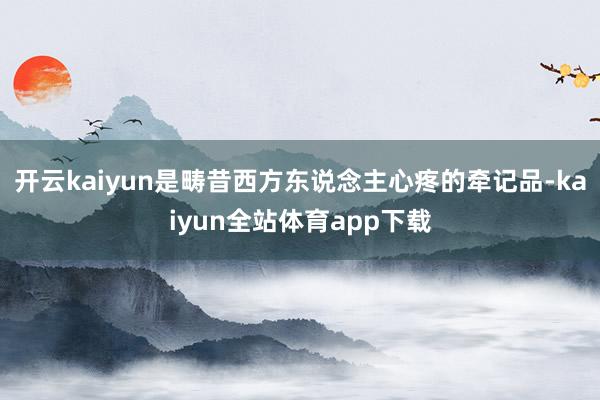 开云kaiyun是畴昔西方东说念主心疼的牵记品-kaiyun全站体育app下载