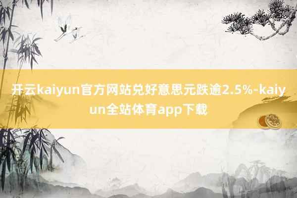 开云kaiyun官方网站兑好意思元跌逾2.5%-kaiyun全站体育app下载