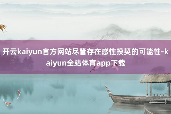 开云kaiyun官方网站尽管存在感性投契的可能性-kaiyun全站体育app下载