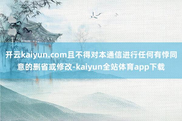 开云kaiyun.com且不得对本通信进行任何有悖同意的删省或修改-kaiyun全站体育app下载