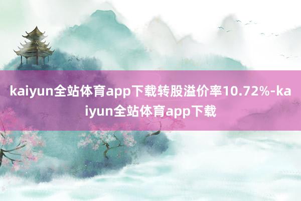 kaiyun全站体育app下载转股溢价率10.72%-kaiyun全站体育app下载