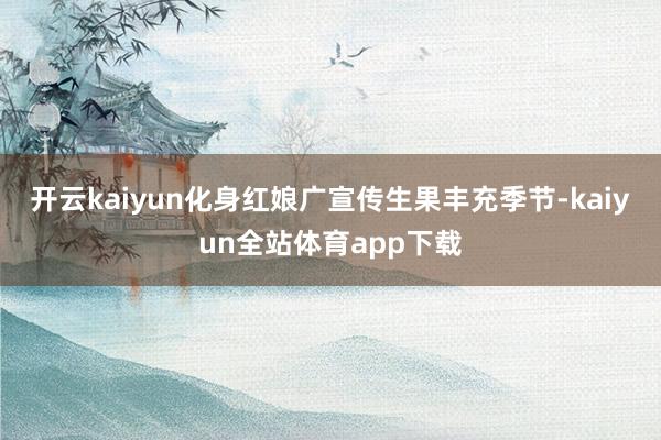 开云kaiyun化身红娘广宣传生果丰充季节-kaiyun全站体育app下载