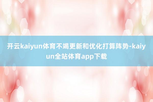 开云kaiyun体育不竭更新和优化打算阵势-kaiyun全站体育app下载