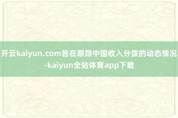 开云kaiyun.com旨在跟踪中国收入分拨的动态情况-kaiyun全站体育app下载