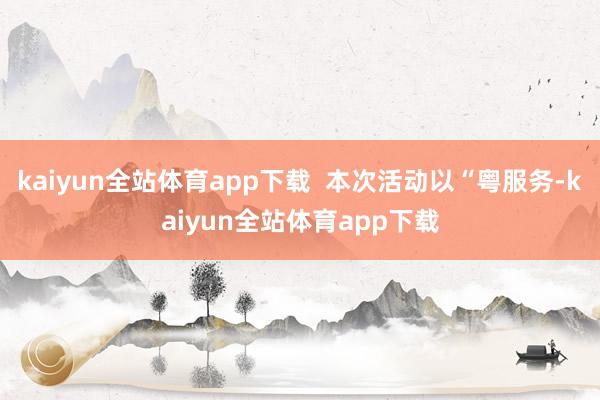 kaiyun全站体育app下载  本次活动以“粤服务-kaiyun全站体育app下载