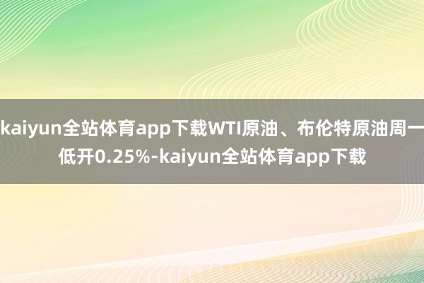 kaiyun全站体育app下载WTI原油、布伦特原油周一低开0.25%-kaiyun全站体育app下载