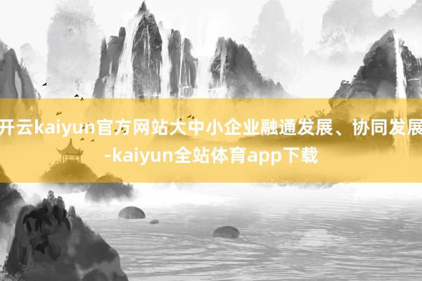 开云kaiyun官方网站大中小企业融通发展、协同发展-kaiyun全站体育app下载