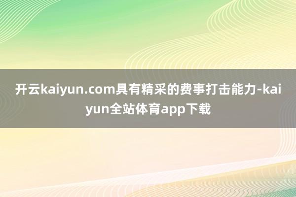 开云kaiyun.com具有精采的费事打击能力-kaiyun全站体育app下载