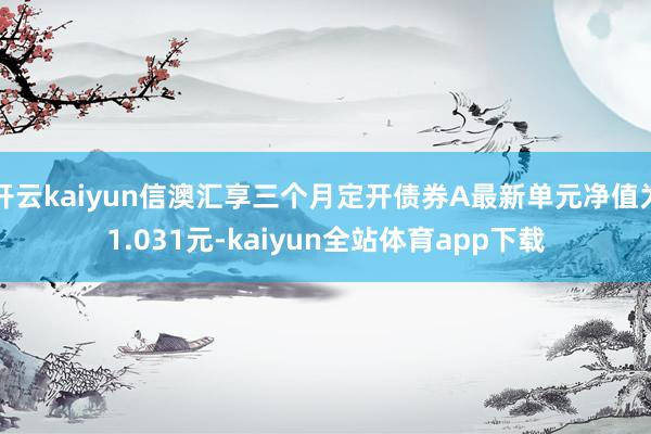 开云kaiyun信澳汇享三个月定开债券A最新单元净值为1.031元-kaiyun全站体育app下载