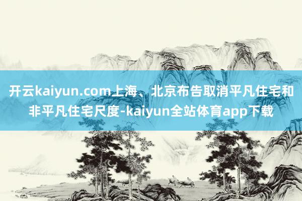 开云kaiyun.com上海、北京布告取消平凡住宅和非平凡住宅尺度-kaiyun全站体育app下载