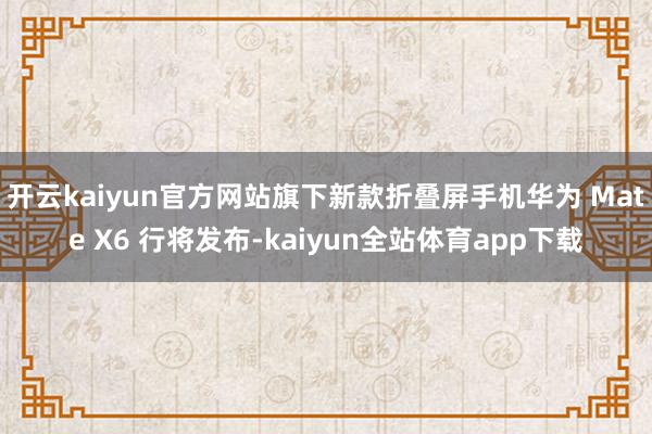 开云kaiyun官方网站旗下新款折叠屏手机华为 Mate X6 行将发布-kaiyun全站体育app下载