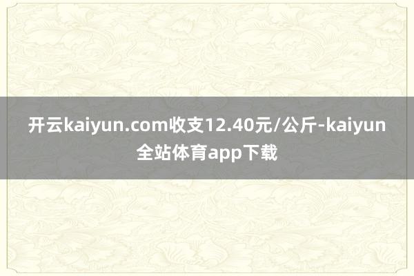 开云kaiyun.com收支12.40元/公斤-kaiyun全站体育app下载