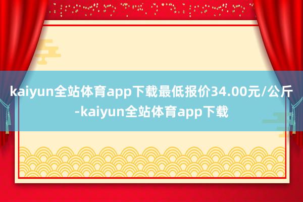 kaiyun全站体育app下载最低报价34.00元/公斤-kaiyun全站体育app下载