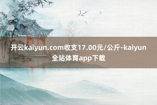 开云kaiyun.com收支17.00元/公斤-kaiyun全站体育app下载